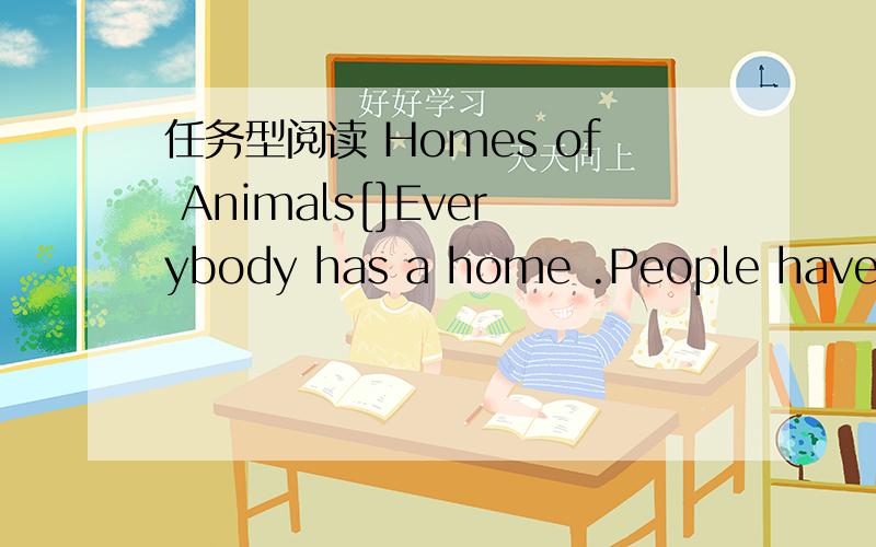 任务型阅读 Homes of Animals[]Everybody has a home .People have homes,and animals also have their homes.People live in many different kinds of houses.Animals have different houses,too.[]Some animals live in holes under the ground.Woodchuck live u