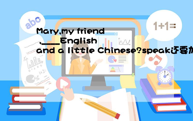 Mary,my friend ,____English and a little Chinese?speak还要加s吗