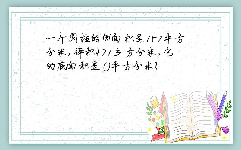 一个圆柱的侧面积是157平方分米,体积471立方分米,它的底面积是（）平方分米?