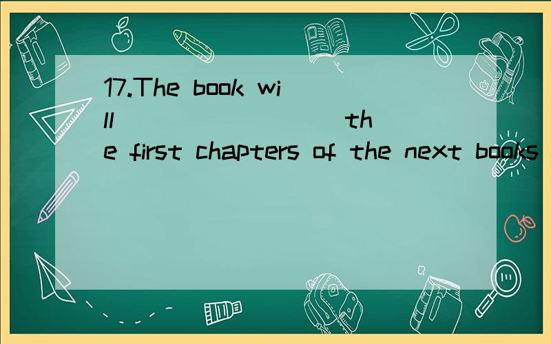 17.The book will ________ the first chapters of the next books from some of the most popular and acclaimed writers in the English language.A.compose of B.be contained C.be included in D.consist of