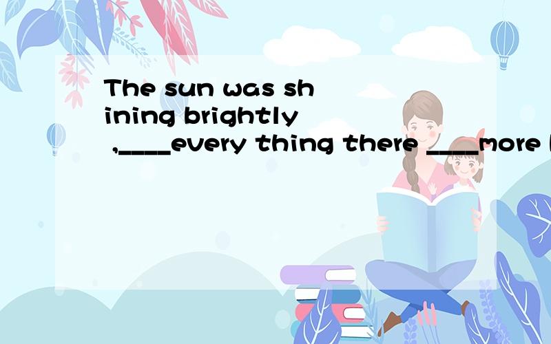 The sun was shining brightly ,____every thing there ____more beautiful.1.making look 2.to make looked3.and made looking4.and making be looked为什么不选 looked?不是 被看起来