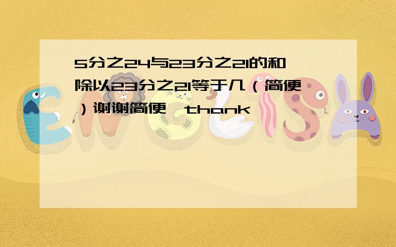 5分之24与23分之21的和除以23分之21等于几（简便）谢谢简便,thank