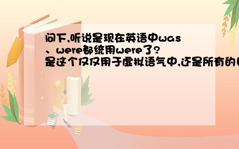 问下,听说是现在英语中was、were都统用were了?是这个仅仅用于虚拟语气中,还是所有的日常对话中?