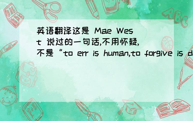 英语翻译这是 Mae West 说过的一句话,不用怀疑,不是“to err is human,to forgive is divine”而是 “to err is human,but it feels divine”,请问这句话如何翻译