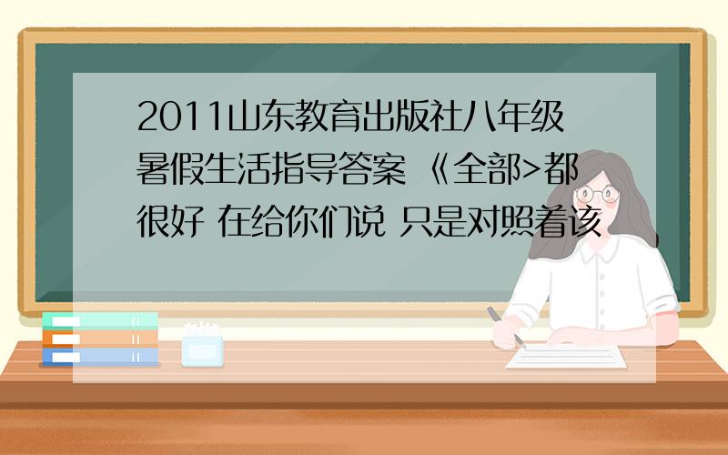 2011山东教育出版社八年级暑假生活指导答案 《全部>都很好 在给你们说 只是对照着该