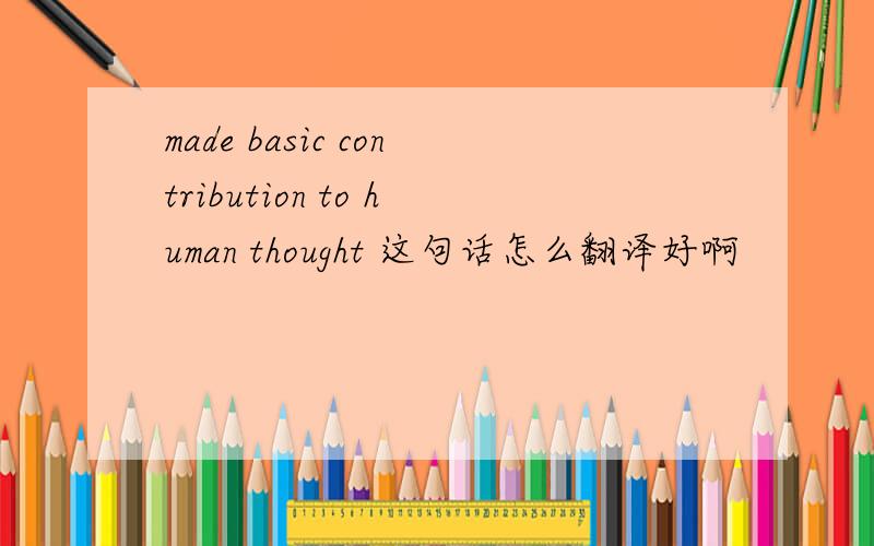 made basic contribution to human thought 这句话怎么翻译好啊