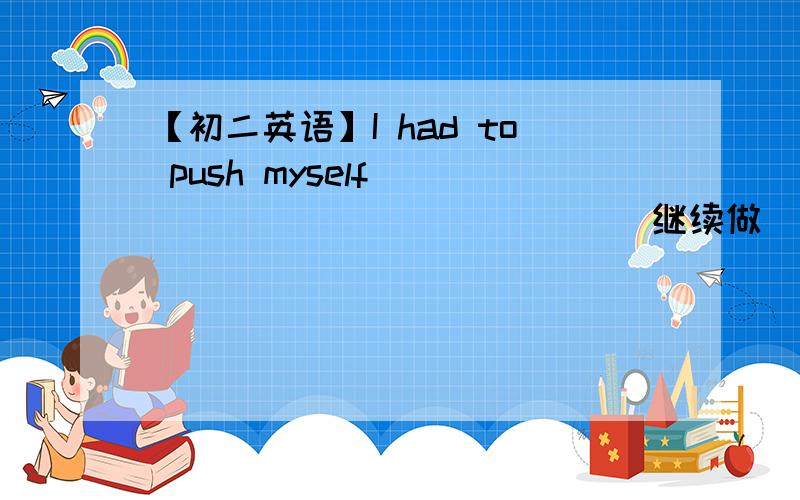 【初二英语】I had to push myself ____ ____ ____ （继续做） such boring work.我填的是to go on ,但是答案是go on doing ,为什么呢?