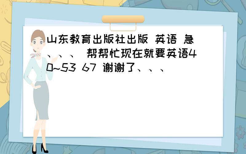 山东教育出版社出版 英语 急、、、 帮帮忙现在就要英语40~53 67 谢谢了、、、