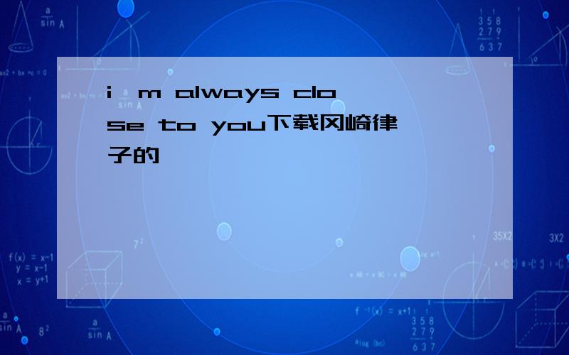 i'm always close to you下载冈崎律子的