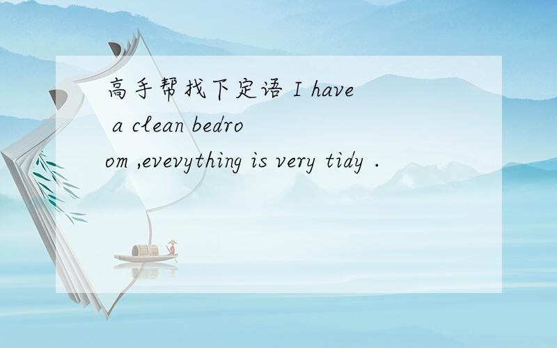 高手帮找下定语 I have a clean bedroom ,evevything is very tidy .