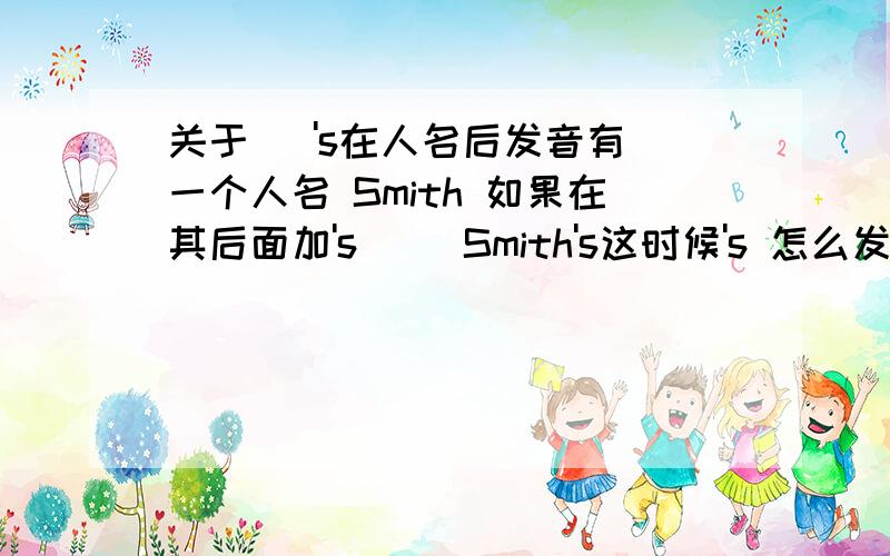 关于   's在人名后发音有一个人名 Smith 如果在其后面加's     Smith's这时候's 怎么发音啊?  连读怎么读?谢谢了!我说的是连起来怎么读？ 能帮忙写全吗？？？