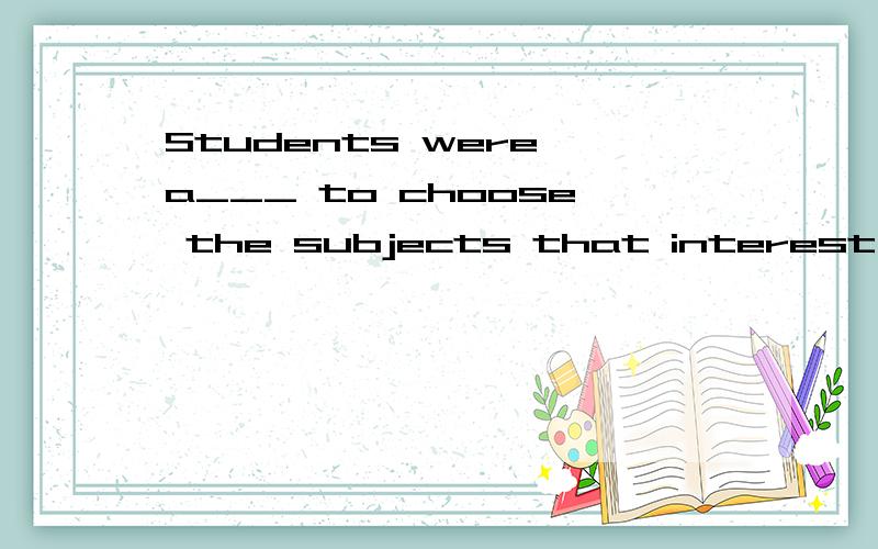 Students were a___ to choose the subjects that interest them .把单词补充完整.