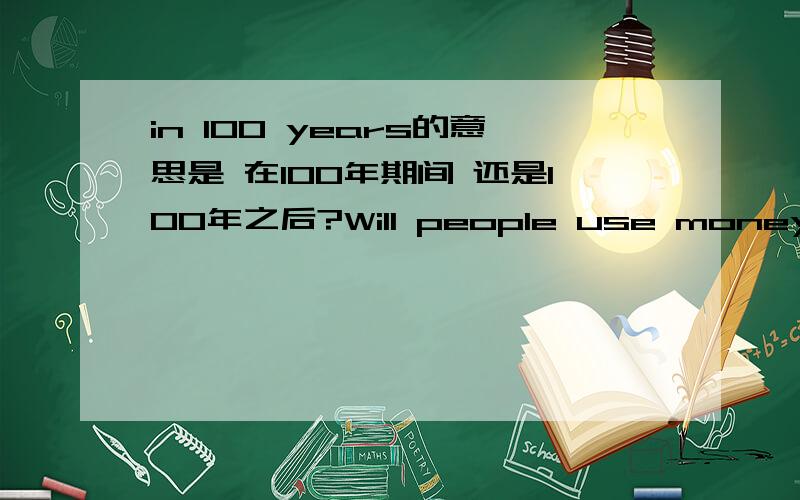 in 100 years的意思是 在100年期间 还是100年之后?Will people use money in 100 years?这个是英语8下的第一篇课文里面的额.in 的用法讲讲卜.