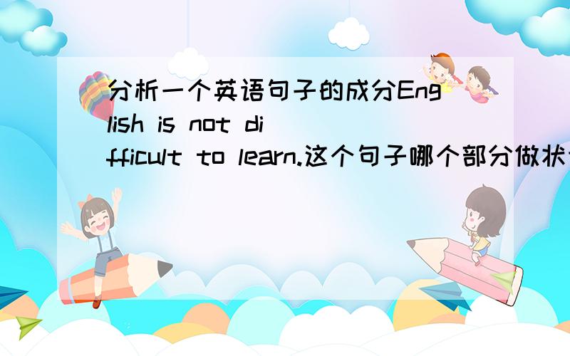 分析一个英语句子的成分English is not difficult to learn.这个句子哪个部分做状语,这个状语修饰什么部分?状语 ：表示动作的状态、方式、时间、处所或程度等.可是这里没有表示啊？修饰形容词