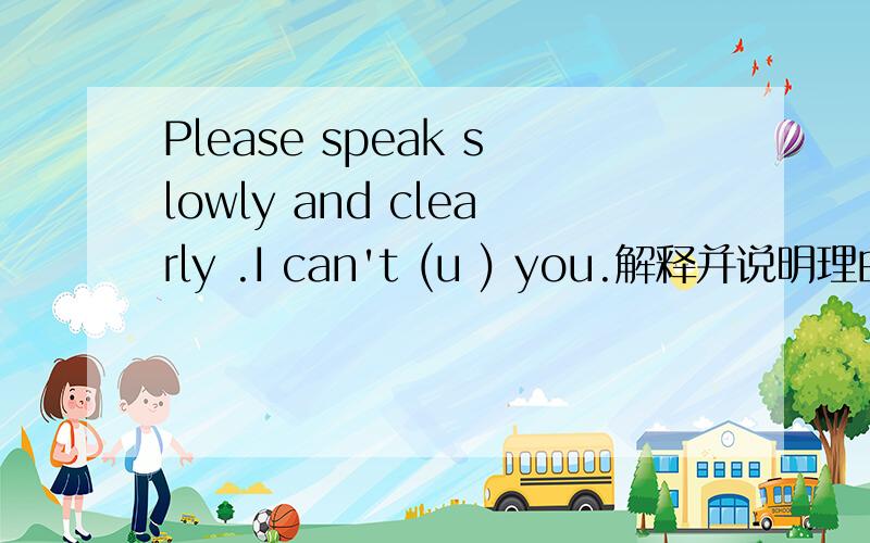 Please speak slowly and clearly .I can't (u ) you.解释并说明理由