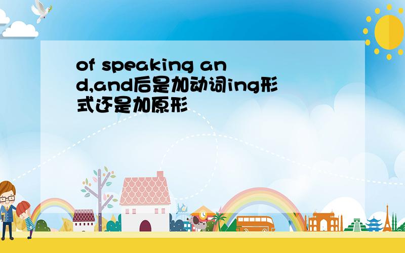 of speaking and,and后是加动词ing形式还是加原形