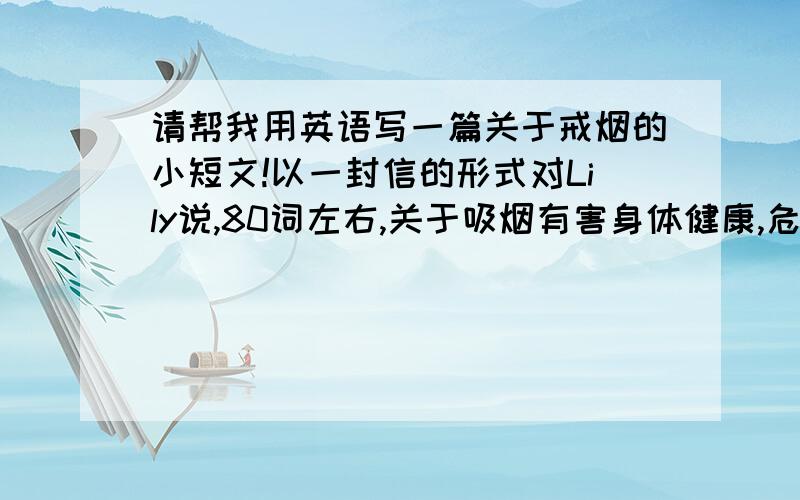 请帮我用英语写一篇关于戒烟的小短文!以一封信的形式对Lily说,80词左右,关于吸烟有害身体健康,危害家人和朋友等.