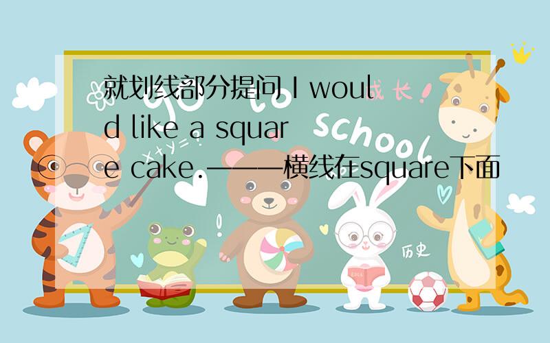 就划线部分提问 I would like a square cake.———横线在square下面