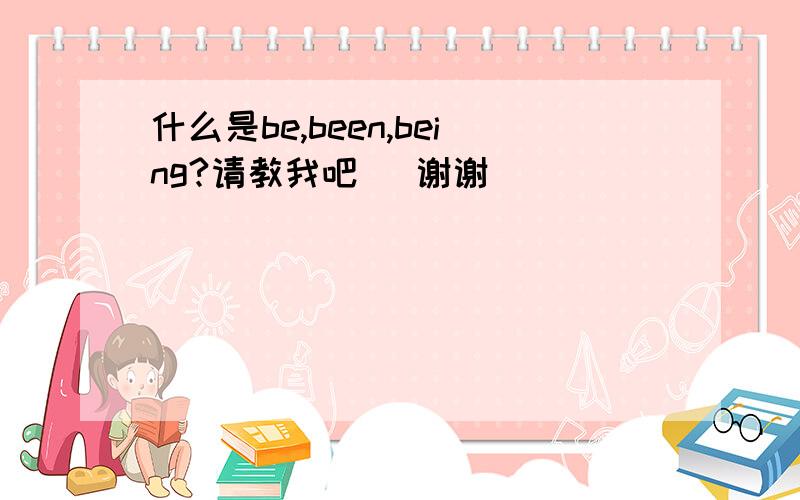 什么是be,been,being?请教我吧   谢谢