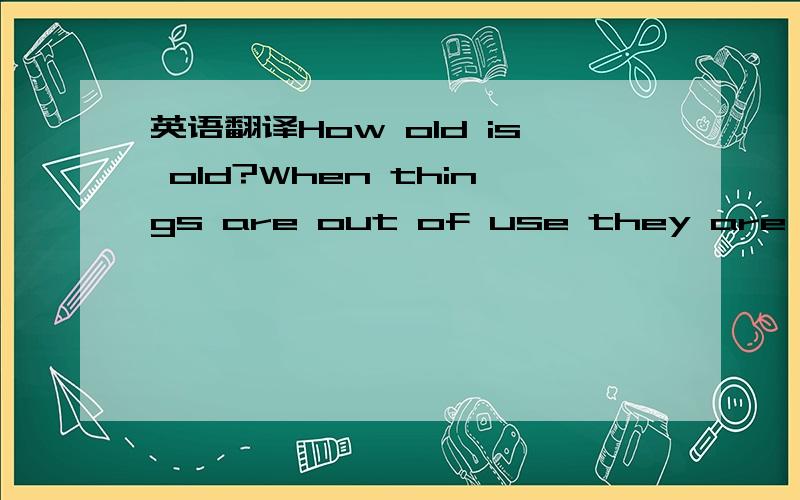 英语翻译How old is old?When things are out of use they are quickly forgotten.So they don't have to be very old to be worth preserving as examples of a past way of life!帮帮忙把上面这段话翻译成通顺易懂的中文,