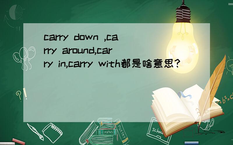 carry down ,carry around,carry in,carry with都是啥意思?