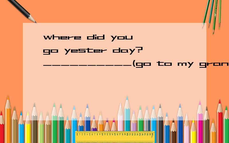where did you go yester day?__________(go to my grandma's house)根据问句内容和括号中提示的短语回答下列问题
