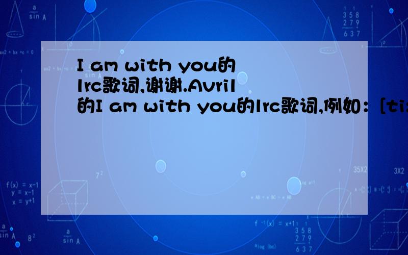 I am with you的lrc歌词,谢谢.Avril的I am with you的lrc歌词,例如：[ti:I Don't Give][ar:Avril Lavigne][al:][by:][00:06.41]Artist: Avril Lavigne[00:09.86]Title: I Don't Give