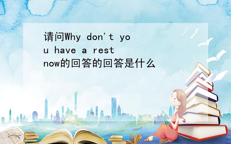 请问Why don't you have a rest now的回答的回答是什么