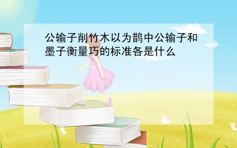 公输子削竹木以为鹊中公输子和墨子衡量巧的标准各是什么