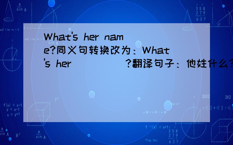 What's her name?同义句转换改为：What's her () ()?翻译句子：他姓什么?What's his （） （）?