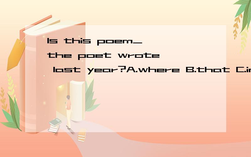 Is this poem_ the poet wrote last year?A.where B.that C.in which D.the one