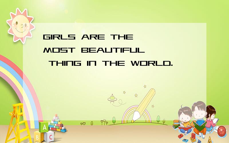 GIRLS ARE THE MOST BEAUTIFUL THING IN THE WORLD.