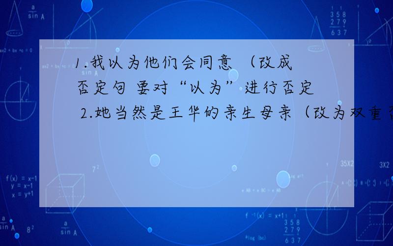 1.我以为他们会同意 （改成否定句 要对“以为”进行否定 2.她当然是王华的亲生母亲（改为双重否定句）