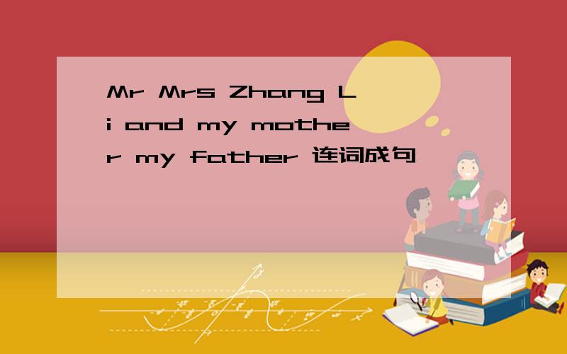 Mr Mrs Zhang Li and my mother my father 连词成句