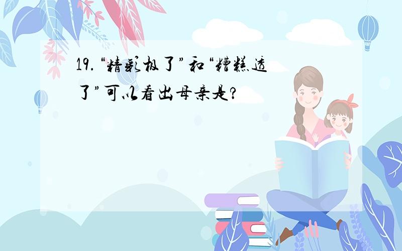 19.“精彩极了”和“糟糕透了”可以看出母亲是?