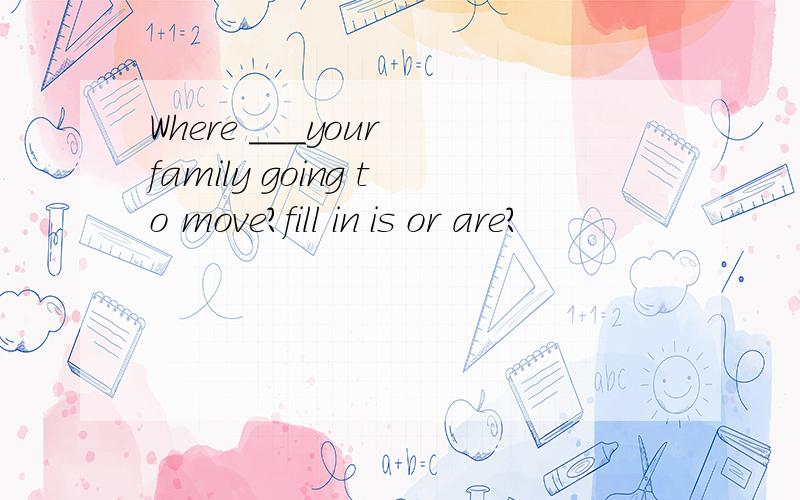 Where ___your family going to move?fill in is or are?