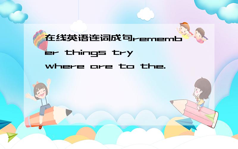 在线英语连词成句remember things try where are to the.