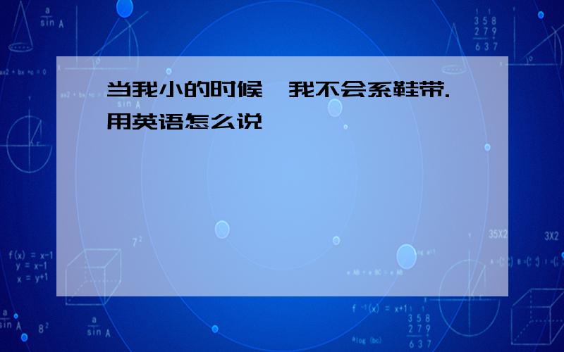 当我小的时候,我不会系鞋带.用英语怎么说