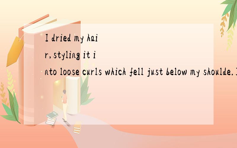 I dried my hair,styling it into loose curls which fell just below my shoulde.I dried my hair,styling it into loose curls which fell just below my shoulders.It took me a long time to figure it out,but this was supposed to happen.you and I ,we're bound