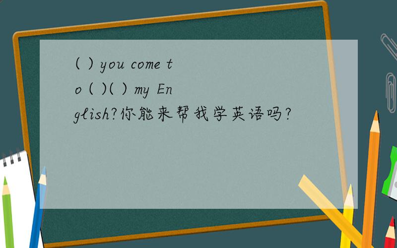 ( ) you come to ( )( ) my English?你能来帮我学英语吗?