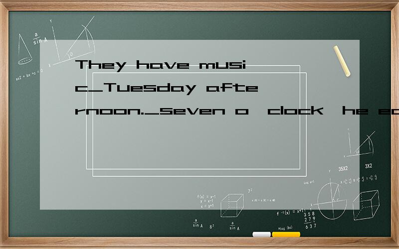 They have music_Tuesday afternoon._seven o'clock,he eats breakfast_home.We often go to see my grandmother_weekends.Alice some milk_dinnner.Tom often runs_the morning.根据句意用适当的介词填空