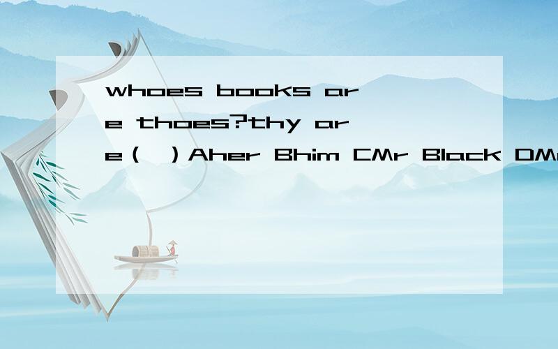 whoes books are thoes?thy are（ ）Aher Bhim CMr Black DMr 并讲解,