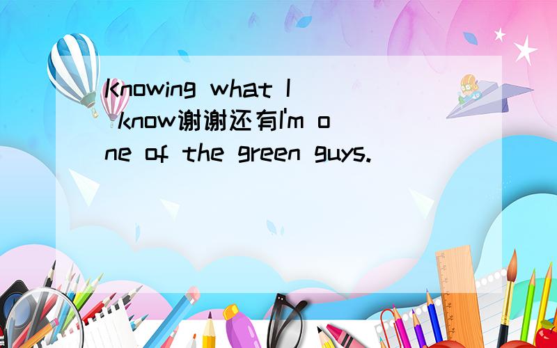 Knowing what I know谢谢还有I'm one of the green guys.