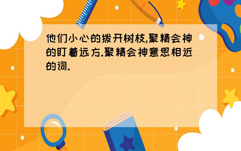 他们小心的拨开树枝,聚精会神的盯着远方.聚精会神意思相近的词.