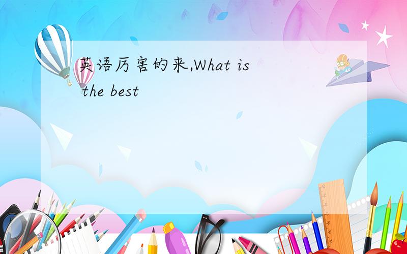 英语厉害的来,What is the best