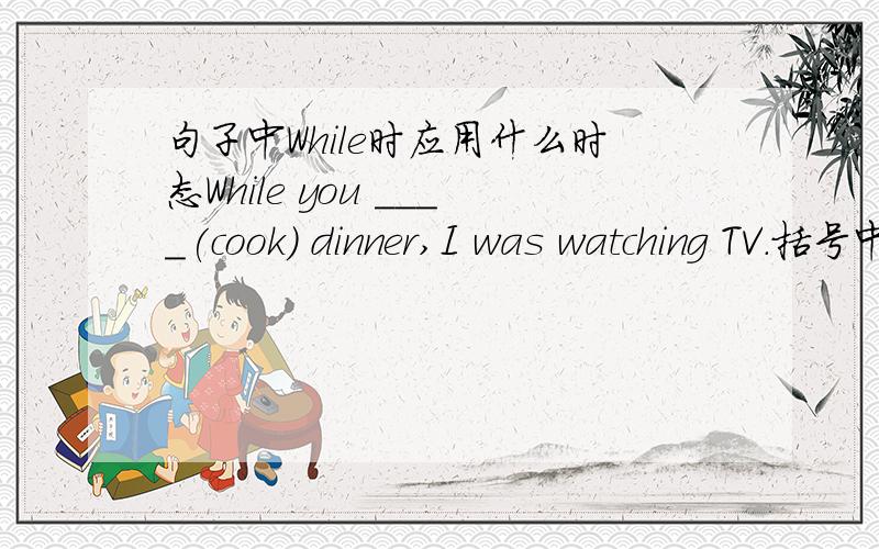 句子中While时应用什么时态While you ____(cook) dinner,I was watching TV.括号中应填什么?当句子中有While时态应是什么样的呢?