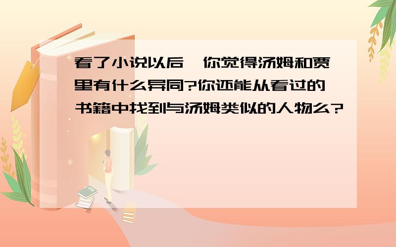 看了小说以后,你觉得汤姆和贾里有什么异同?你还能从看过的书籍中找到与汤姆类似的人物么?