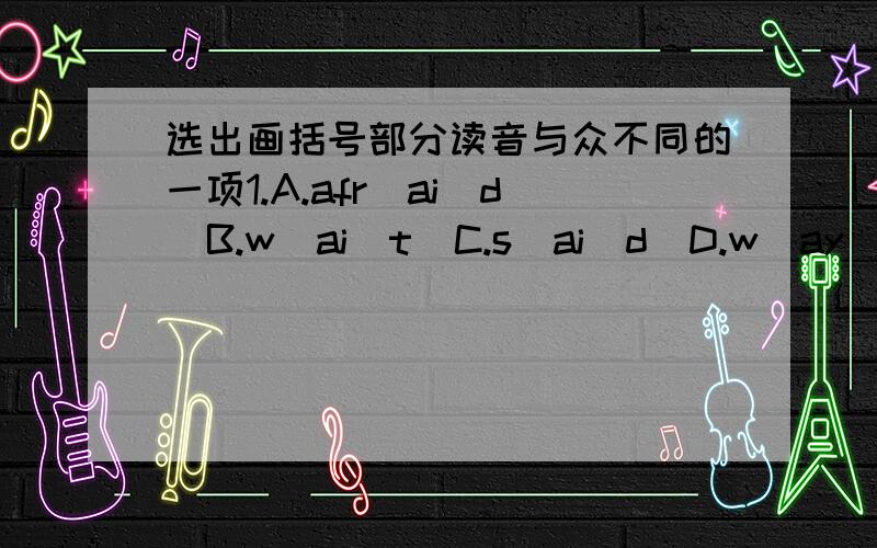 选出画括号部分读音与众不同的一项1.A.afr(ai)d  B.w(ai)t  C.s(ai)d  D.w(ay)2.A.p(u)ll    B.p(u)sh  C.(u)nusual  D.p(u)t3.A.nob(o)dy  B.anyb(o)dy  C.p(o)tato  D.carr(o)t4.A.f(ar)ther B.p(ar)ty  C.l(ar)ge  D.sug(ar)5.A.pi(c)nic  B.pi(c)tu