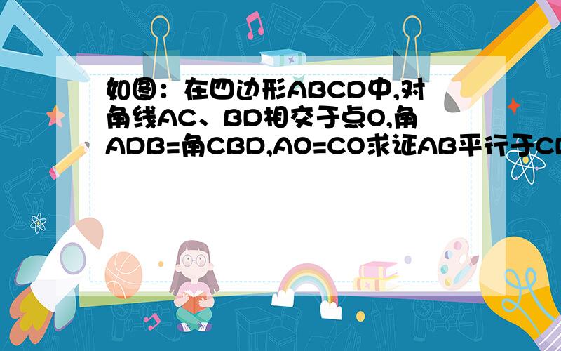 如图：在四边形ABCD中,对角线AC、BD相交于点O,角ADB=角CBD,AO=CO求证AB平行于CD