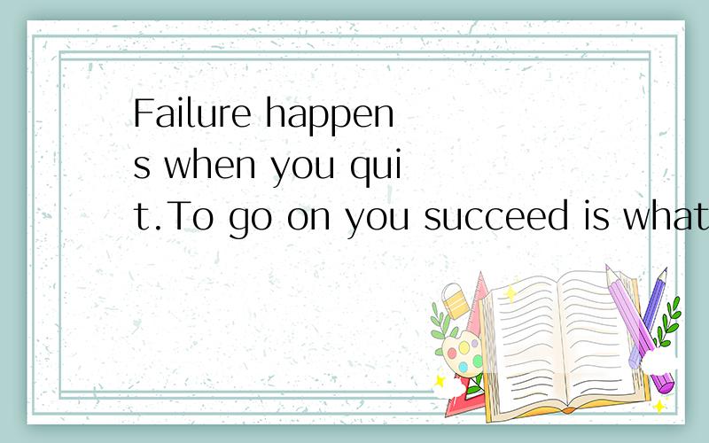 Failure happens when you quit.To go on you succeed is what lift is all about